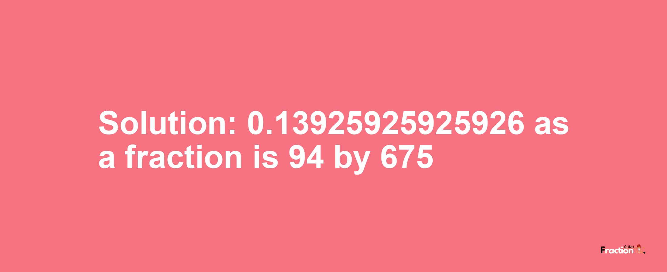 Solution:0.13925925925926 as a fraction is 94/675